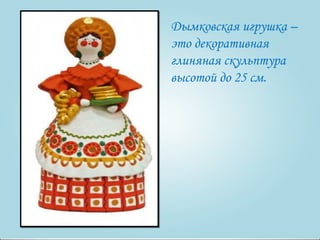 Дымковская игрушка – 
это декоративная 
глиняная скульптура 
высотой до 25 см. 
 