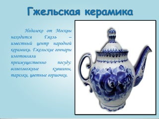 Недалеко от Москвы 
находится Гжель – 
известный центр народной 
керамики. Гжельские гончары 
изготовляли 
преимущественно посуду: 
всевозможные кувшины, 
тарелки, цветные горшочки. 
 