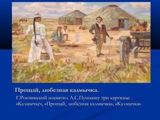 ППрроощщаайй,, ллююббееззннааяя ккааллммыыччккаа.. 
ГГ..РРооккччииннссккиийй ппооссввяяттиилл АА..СС..ППуушшккииннуу ттррии ккааррттиинныы:: 
«ККааллммыыччккее»,, «ППрроощщаайй,, ллююббееззннааяя ккааллммыыччккаа»,, «ККааллммыыччккаа»
 