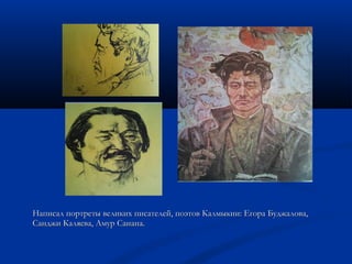 Написал портреты великих писателей, ппооээттоовв ККааллммыыккииии:: ЕЕггоорраа ББуудджжааллоовваа,, 
ССаанндджжии ККаалляяеевваа,, ААммуурр ССааннааннаа.. 
 