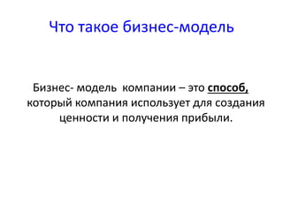 Что такое бизнес-модель 
Бизнес- модель компании – это способ, 
который компания использует для создания 
ценности и получения прибыли. 
 
