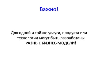 Важно! 
Для одной и той же услуги, продукта или 
технологии могут быть разработаны 
РАЗНЫЕ БИЗНЕС-МОДЕЛИ! 
 