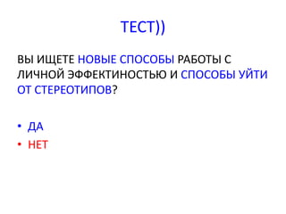 ТЕСТ)) 
ВЫ ИЩЕТЕ НОВЫЕ СПОСОБЫ РАБОТЫ С 
ЛИЧНОЙ ЭФФЕКТИНОСТЬЮ И СПОСОБЫ УЙТИ 
ОТ СТЕРЕОТИПОВ? 
• ДА 
• НЕТ 
 