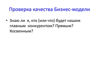 Проверка качества Бизнес-модели 
• Знаю ли я, кто (или что) будет нашим 
главным конкурентом? Прямым? 
Косвенным? 
 