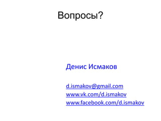Вопросы? 
Денис Исмаков 
d.ismakov@gmail.com 
www.vk.com/d.ismakov 
www.facebook.com/d.ismakov 
