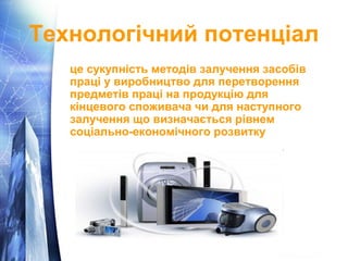 Технологічний потенціал 
це сукупність методів залучення засобів 
праці у виробництво для перетворення 
предметів праці на продукцію для 
кінцевого споживача чи для наступного 
залучення що визначається рівнем 
соціально-економічного розвитку 
 