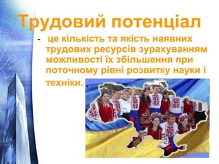 Трудовий потенціал 
- це кількість та якість наявних 
трудових ресурсів зурахуванням 
можливості їх збільшення при 
поточному рівні розвитку науки і 
техніки. 
 