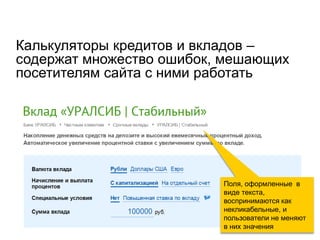 Калькуляторы кредитов и вкладов – содержат множество ошибок, мешающих посетителям сайта с ними работать 
Поля, оформленные в виде текста, воспринимаются как некликабельные, и пользователи не меняют в них значения  
