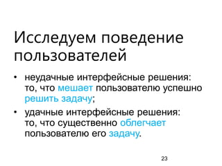 Исследуем поведение пользователей 
•неудачные интерфейсные решения: то, что мешает пользователю успешно решить задачу; 
•удачные интерфейсные решения: то, что существенно облегчает пользователю его задачу. 
23  