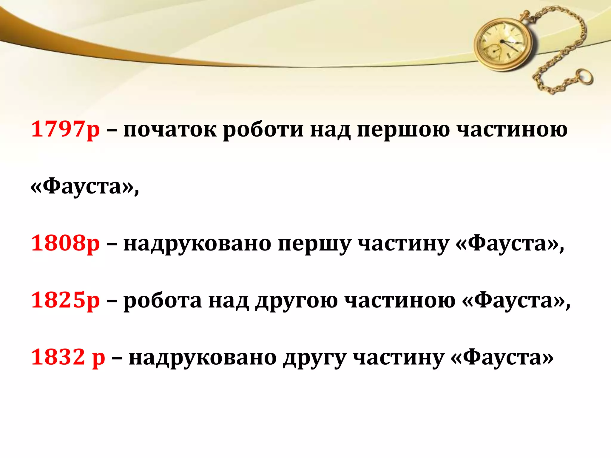 1797р – початок роботи над першою частиною 
«Фауста», 
1808р – надруковано першу частину «Фауста», 
1825р – робота над другою частиною «Фауста», 
1832 р – надруковано другу частину «Фауста» 
 