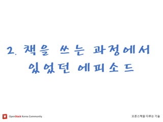 OpenStackKorea Community 
오픈스택을다루는기술 
2. 책을쓰는과정에서 
있었던에피소드  