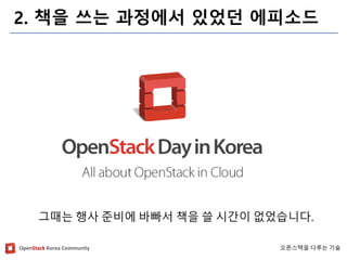 OpenStackKorea Community 
오픈스택을다루는기술 
2. 책을쓰는과정에서있었던에피소드 
그때는행사준비에바빠서책을쓸시간이없었습니다.  