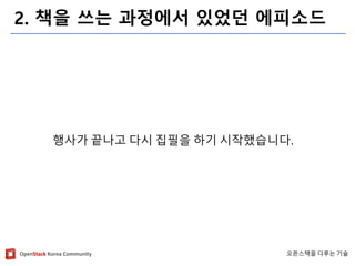OpenStackKorea Community 
오픈스택을다루는기술 
2. 책을쓰는과정에서있었던에피소드 
행사가끝나고다시집필을하기시작했습니다.  