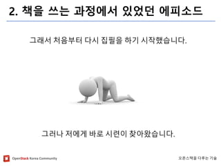 OpenStackKorea Community 
오픈스택을다루는기술 
2. 책을쓰는과정에서있었던에피소드 
그래서처음부터다시집필을하기시작했습니다. 
그러나저에게바로시련이찾아왔습니다.  