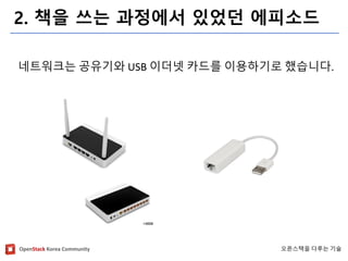 OpenStackKorea Community 
오픈스택을다루는기술 
2. 책을쓰는과정에서있었던에피소드 
네트워크는공유기와USB 이더넷카드를이용하기로했습니다.  