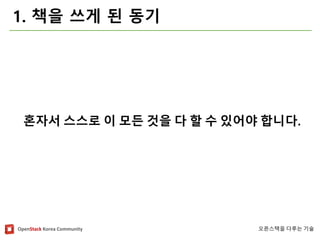 OpenStackKorea Community 
오픈스택을다루는기술 
1. 책을쓰게된동기 
혼자서스스로이모든것을다할수있어야합니다.  