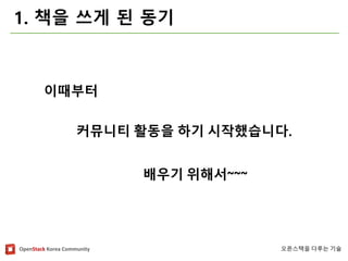 OpenStackKorea Community 
오픈스택을다루는기술 
1. 책을쓰게된동기 
이때부터 
커뮤니티활동을하기시작했습니다. 
배우기위해서~~~  
