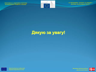 Проект реалізується за фінансової 
підтримки Європейського Союзу 
EU PROGRAMME “SUPPORT TO UKRAINE'S 
REGIONAL DEVELOPMENT POLICY” 
Виконавець: Волинська обласна 
державна адміністрація 
ПРОГРАМА ЄС «ПІДТРИМКА ПОЛІТИКИ 
РЕГІОНАЛЬНОГО РОЗВИТКУ УКРАЇНИ” 
Дякую за увагу! 
