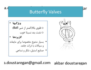 Butterfly Valves 
• ويژگيها 
(Ball فلوي بالا(كمتر از شير o 
نشت بند نسبتا خوب o 
• ككااررببررددههاا 
بسيار متنوع مخصوصا براي مايعات • 
و سيالات با ذرات جامد. 
صنايع استيل، شكر و نساجي • 
 