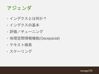 アジェンダ 
• インデクスとは何か？ 
• インデクスの基本 
• 評価／チューニング 
• 地理空間情報機能(Geospacial) 
• テキスト検索 
• スケーリング 
 