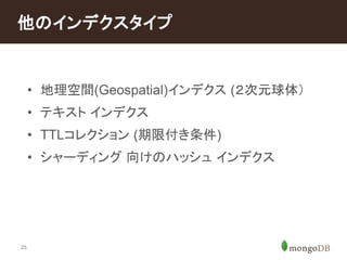 他のインデクスタイプ 
25 
• 地理空間(Geospatial)インデクス(２次元球体） 
• テキストインデクス 
• TTLコレクション(期限付き条件) 
• シャーディング向けのハッシュインデクス 
 