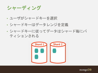シャーディング 
• ユーザがシャードキーを選択 
• シャードキーはデータレンジを定義 
• シャードキーに従ってデータはシャード毎にパ 
ティションされる 
 