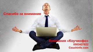 Спасибо за внимание 
Спасибо за внимание 
Компания «Коучинфо» 
0503427822 
Couchinfo.com 
