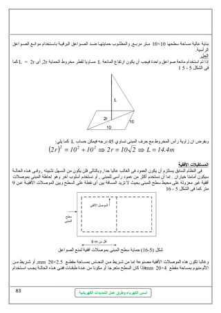 10 مــتر مربــع, ولالمطلــوب حمايتهــا ضــد الصــواعق البرقيــة باسيــتخدام موانــع الصــواعق × بناية عالية مساحة سيطحها 10 
الرأسيية. 
ا لحل 
كما L = 2r 2, أى r مساوليا لقطر مخرولط الحماية L إذا تم اسيتخدام مانعة صواعق ولاحدة فيجب أن يكون ارضتفاع المانعة 
أسس الكهرباء وطرق عمل التمديدات الكهربائية 
1 5 - فى الشكل 5 
كما يلي: L ولبفرض ان زاولية رضأس المخرولط مع حرف  المبنى تساولي 45 درضجه فيمكن حساب 
ا لمستقبلت  ا لفققية 
فى النظام السابق يستلزم أن يكون العمود فى الغالب عاليا جدا, ولبالتالى فلن يكون من الســهل تثــبيته , ولفــى هــذه الحالــة 
سييكون أمامنا خريارضان . إما أن نستخدم أكثر من عمود رضأسيى للمبنى , أول نستخدم أسيلوب آخرر ولهو إحاطة المبنى بموصلت 
أفقية غير معزوللة على محيط سيطح المبنى بحيث ل تزيد المسافة بين أى نقطة على السطح ولبين الموصلت الفقيـة عـن 9 
16 - متر كما فى الشكل 5 
16 ) حماية سيطح المبنى بموصلت أفقية لمنع الصواعق - شكل ( 5 
أول شــريط مــن ,mm 20× ولغالبا تكون هذه الموصلت الفقية مصنوعة إما من شــريط مــن النحــاس بمســاحة مقطــع 2.5 
فإذا كان السطح متعرجا أول مكونا من عــدة طبقــات ففــى هــذه الحالــة يجــب اسيــتخدام mm 20× اللومنيوم بمساحة مقطع 4 
83 
 