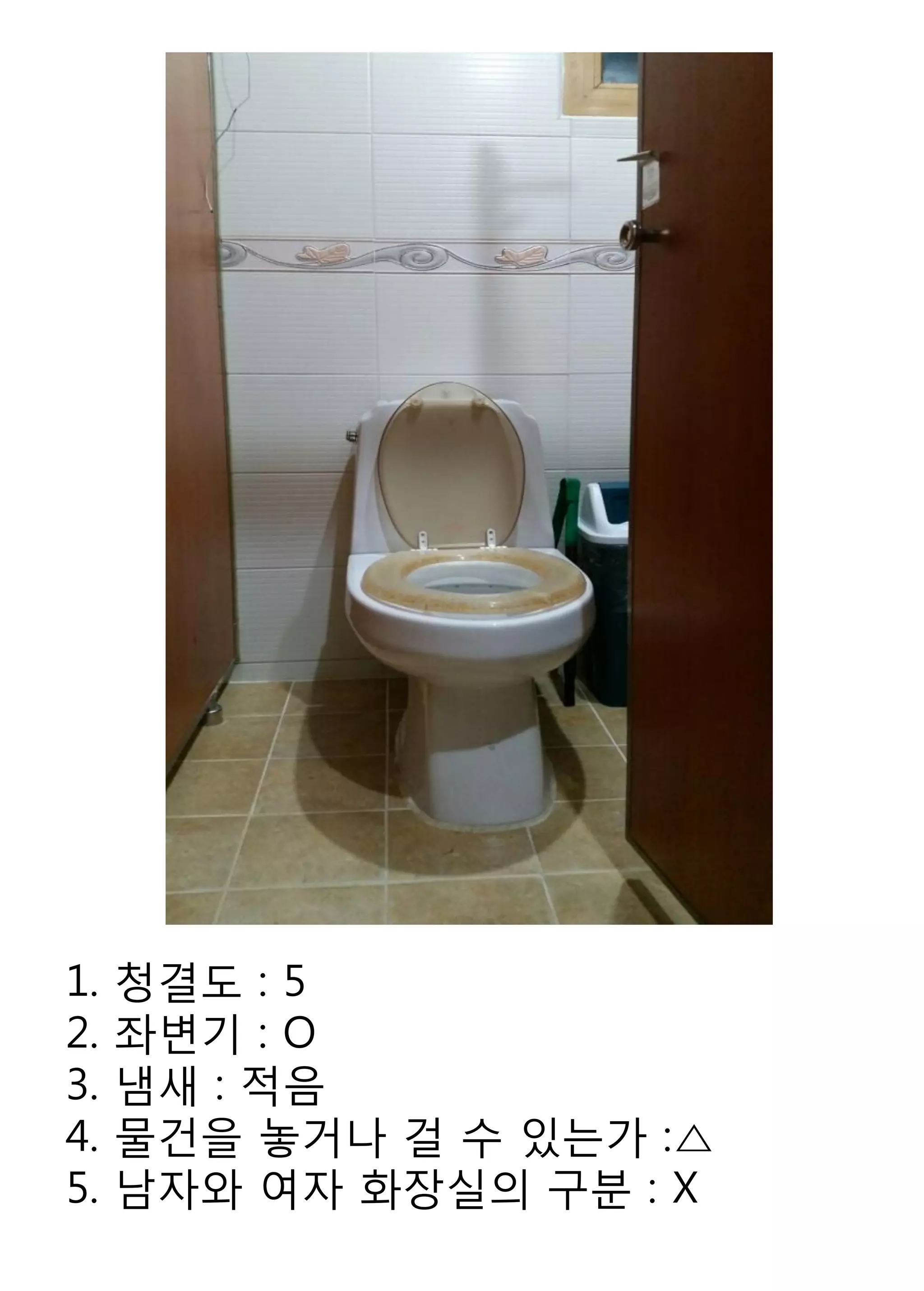 1. 청결도 : 5 
2. 좌변기 : O 
3. 냄새 : 적음 
4. 물건을 놓거나 걸 수 있는가 :△ 
5. 남자와 여자 화장실의 구분 : X  