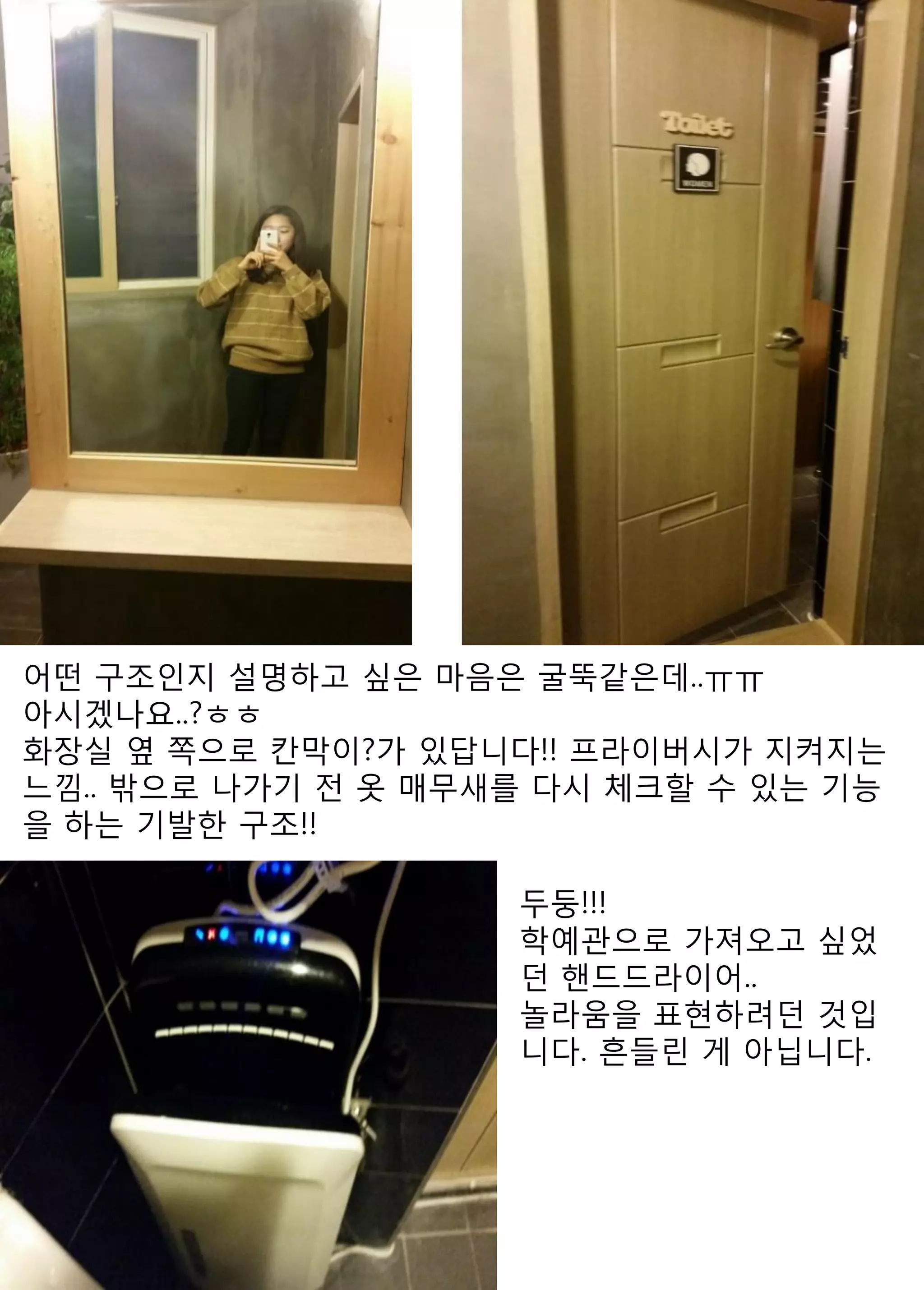 어떤 구조인지 설명하고 싶은 마음은 굴뚝같은데..ㅠㅠ 
아시겠나요..?ㅎㅎ 
화장실 옆 쪽으로 칸막이?가 있답니다!! 프라이버시가 지켜지는 느낌.. 밖으로 나가기 전 옷 매무새를 다시 체크할 수 있는 기능을 하는 기발한 구조!! 
두둥!!! 
학예관으로 가져오고 싶었던 핸드드라이어.. 
놀라움을 표현하려던 것입니다. 흔들린 게 아닙니다.  