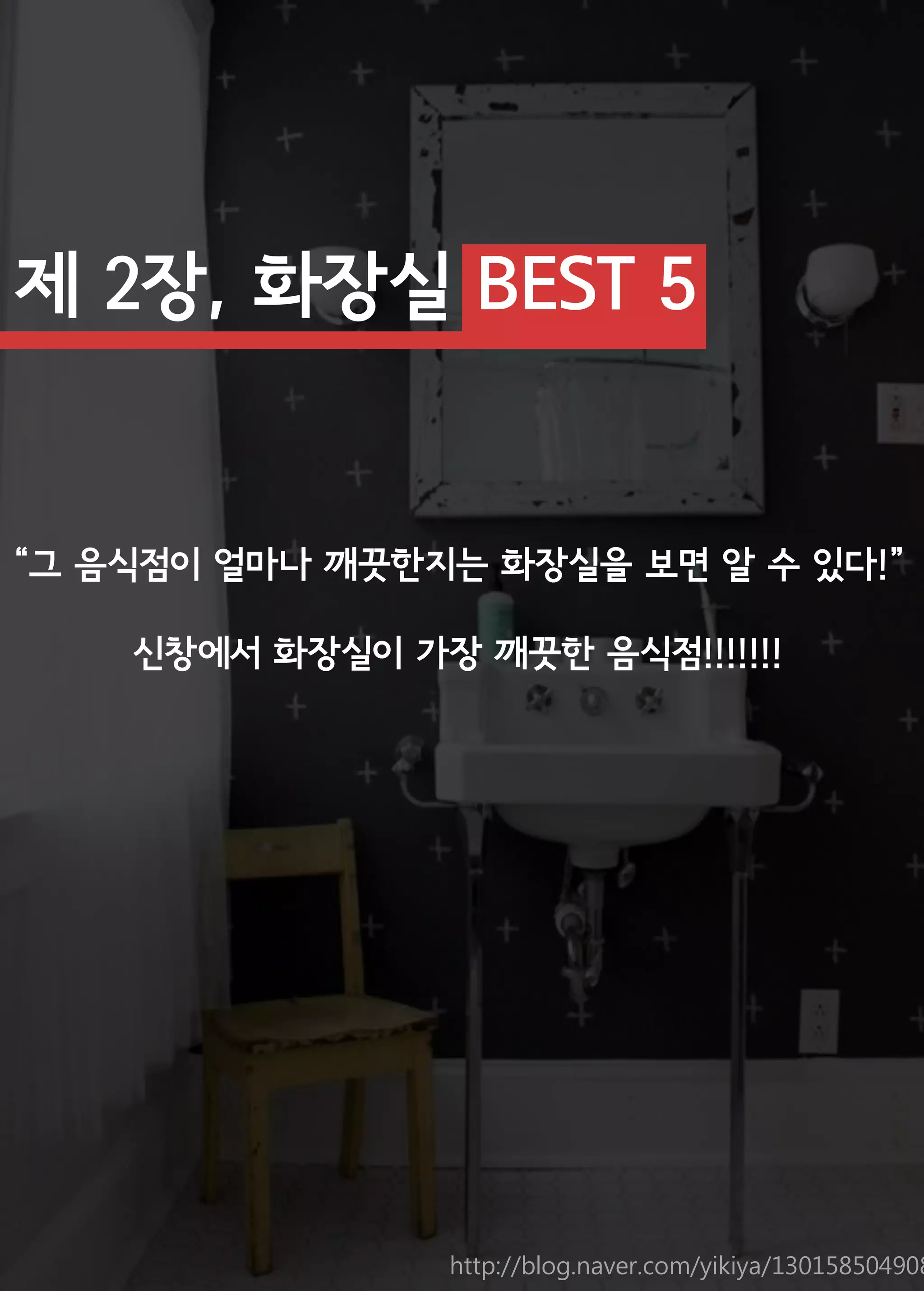 제 2장, 화장실 BEST 5 
“그 음식점이 얼마나 깨끗한지는 화장실을 보면 알 수 있다!” 
신창에서 화장실이 가장 깨끗한 음식점!!!!!!! 
http://blog.naver.com/yikiya/130158504908  