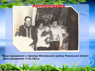 Автобіографія 
Місце народження: с. Іванківці Млинівського району Рівненської області 
Дата народження: 11.02.1983 р. 
 
