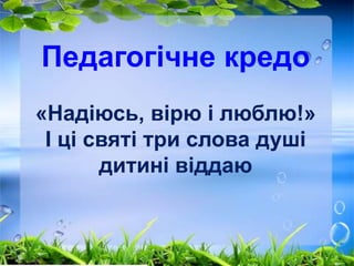 Педагогічне кредо 
«Надіюсь, вірю і люблю!» 
І ці святі три слова душі 
дитині віддаю 

