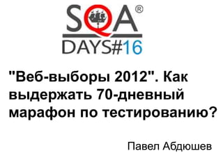 "Веб-выборы 2012". Как 
выдержать 70-дневный 
марафон по тестированию? 
Павел Абдюшев 
 