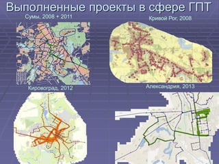 1 
Выполненные проекты в сфере ГПТ 
Сумы, 2008 + 2011 
Кривой Рог, 2008 
Кировоград, 2012 
Александрия, 2013  
