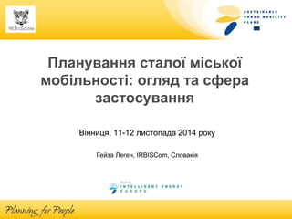 Планування сталої міської мобільності: огляд та сфера застосування 
Вінниця, 11-12 листопада 2014 року 
Гейза Леген, IRBIS...