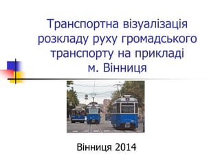 Транспортна візуалізація розкладу руху громадського транспорту на прикладі м. Вінниця 
Вінниця 2014  