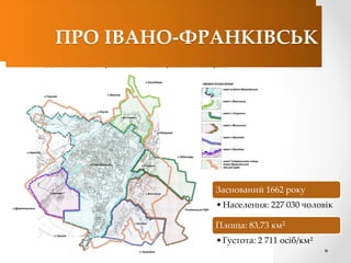 ПРО ІВАНО-ФРАНКІВСЬК 
Заснований 1662 року 
•Населення: 227 030 чоловік 
Площа: 83,73 км2 
•Густота: 2 711 осіб/км² 
ПРО І...