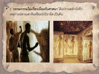 • 2. วรรณกรรมไม่เกี่ยวเนื่องกับศาสนา ได้แก่งำนสลักบันทึก 
เหตุกำรณ์ตำมเสำหินหรือผนังปิรำมิด เป็นต้น 
 