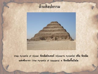 ด้านศิลปกรรม 
Step Pyramid of Djoser พีระมิดโจเซอร์ (Djoser's Pyramid) หรือ พีระมิด 
แห่งซักการา (The Pyramid of Saqqara) * พีระมิดขั้นบันได 
 