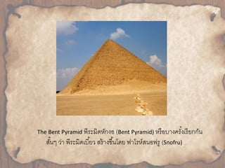 The Bent Pyramid พีระมิดหักงอ (Bent Pyramid) หรือบำงครัง้เรียกกัน 
สัน้ๆ ว่ำ พีระมิดเบีย้ว สร้ำงขึน้โดย ฟำโรห์สนอฟรู (Snofru) 
 
