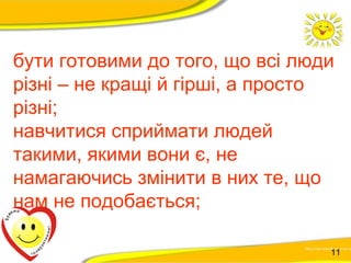 бути готовими до того, що всі люди 
різні – не кращі й гірші, а просто 
різні; 
навчитися сприймати людей 
такими, якими вони є, не 
намагаючись змінити в них те, що 
нам не подобається; 
11 
 