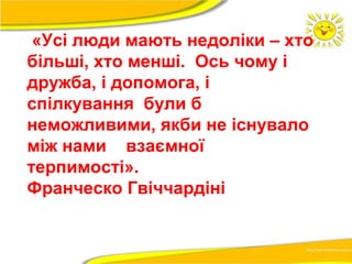 «Усі люди мають недоліки – хто 
більші, хто менші. Ось чому і 
дружба, і допомога, і 
спілкування були б 
неможливими, якби не існувало 
між нами взаємної 
терпимості». 
Франческо Гвіччардіні 
 