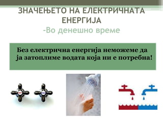 ЗНАЧЕЊЕТО НА ЕЛЕКТРИЧНАТА 
ЕНЕРГИЈА 
-Во денешно време 
Без електрична енергија неможеме да 
ја затоплиме водата која ни е потребна! 
 
