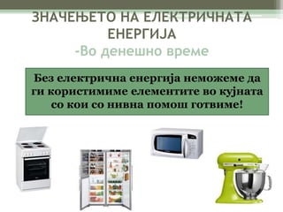 ЗНАЧЕЊЕТО НА ЕЛЕКТРИЧНАТА 
ЕНЕРГИЈА 
-Во денешно време 
Без електрична енергија неможеме да 
ги користимиме елементите во кујната 
со кои со нивна помош готвиме! 
 