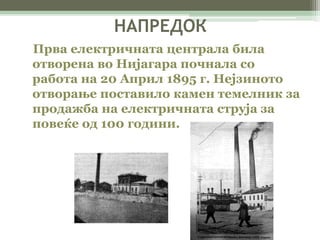 НАПРЕДОК 
Прва електричната централа била 
отворена во Нијагара почнала со 
работа на 20 Април 1895 г. Нејзиното 
отворање поставило камен темелник за 
продажба на електричната струја за 
повеќе од 100 години. 
 
