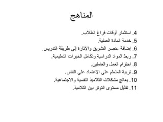 المناهج 
4. استثمار أوقات فراغ الطلب.. 
5. خدمة المادة العملية. 
6. إضافة عنصر التشويق والثاارة إلى طريقة التدريس. 
7. ربط المواد الدراسية وتكامل الخبرات التعليمية. 
8. احترام العمل والعاملين. 
9. تربية المتعلم على العتماد على النفس. 
10 . يعالج مشكلت التلميذ النفسية والجتتماعية. 
11 . تقليل مستوى التوتر بين التلميذ. 
 