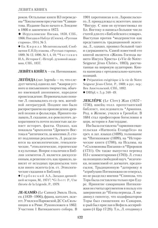 113 
ЛАДИНСКИЙ 
ВЗ проходил через определ. фазы ста 
новления. Л. усматривал здесь анало 
гию с учением о «догматическом раз 
витии Церкви», сформулированным 
*Ньюменом (а в России *Соловьевым 
Вл.). Кроме того, Л. показал огромное 
значение, крое имеет для историко 
литературного исследования Библии 
уточнение тех или иных литературных 
*жанров. Труды Л. убедили многих, 
что верующий экзегет при изучении 
Пятикнижия должен учитывать спе 
цифику *авторства на *Древнем Вос 
токе и может, не смущаясь, исследо 
вать вопрос об источниках Моисеевых 
книг. Однако против этих принципов 
в то время выступали мн. коллеги Л., 
особенно его гл. противник *Вигуру. 
Л. внес большой вклад и в новозав. 
исследования. Он написал монумен 
тальный комментарий к Евангелиям, 
ставший с тех пор классическим (к Мк 
в 1911, к Лк в 1921, к Мф в 1923, к Ин 
в 1925). В нем он, в частн., высказал 
мысль, что за греч. текстом Евангелий 
стоит семитич. оригинал (он склонял 
ся к мнению, что этот оригинал был 
арамейским). По образному выраже 
нию Л., когда специалист по греч. язы 
ку открывает НЗ и особенно Евангелия, 
он «переносится в шатры Симовы». Л. 
отрицал возможность полной реконст 
рукции земной жизни Спасителя. 
«Евангелия, — по его словам, — это 
единственная жизнь Иисуса Христа, 
какую можно написать. Остается лишь 
понять их как можно лучше». 
Хотя при жизни Л. перевес оставал 
ся за школой Вигуру, сам он пользо 
вался большим уважением и призна 
нием как в Церкви, так и в науке. Он 
усилил интерес к Писанию, и не толь 
ко в католич. кругах. «Его долгая 83 
летняя научноаскетическая творче 
ская жизнь, — писал Карташев, — лег 
ла незабываемой гранью между двумя 
эпохами римскокатолической биб 
лейской науки, еще вчерашней докри 
тической и нынешней — критической. 
Его благочестивый, верующий и вер 
ный догматам церкви подход может слу 
жить опорой и руководством и нам — 
православным, еще не начинавшим 
подвига усвоения библейской крити 
ки» (там же). 
Труды Л. подготовили поворот, обо 
значенный энцикликой *Пия XII, 
края вышла через 5 лет после смерти 
экзегета. Она открыла католич. биб 
леистам путь для свободных исследо 
ваний и дала возможность рецепции 
ими выводов новой исагогики. 
 L’Innocence et le Pch, RB, 1897, № 6; 
Historical Criticism and the Old Testament, 
L., 1905; Le Messianisme chez les Juifs, L., 
1909; Synopsis evangelica. Textum Graecum, 
Barcelona, 1926; L’Evangile de Jsus Christ, 
P., 1928 (англ. пер.: The Gospel of Jesus 
Christ, L., 1938); Le Judaїsme avant Jsus 
Christ, P., 1931; Histoire ancienne du canon 
du Nouveau Testament, P., 1933; Critique 
textuelle, P., 1935; Au service de la Bible, P., 
1967. 
 *К а р т а ш е в А.В., Ветхозав. библ. кри 
тика, Париж, 1947; *К н я з е в А.П., О бо 
говдохновенности Свящ.Писания, ПМ, 
1951, № 8; B r a u n F.M., L’uvre du 
P. Lagrange, Fribourg, 1943 (англ. пер. The 
Work of Pre Lagrange, Milwaukee, 1963); 
*V i n c e n t L. (ed.), Mmorial Lagrange, P., 
1940; M u r p h y R.T., Pre Lagrange and 
the Scriptures, Milwaukee, 1947; NCE, v.8. 
ЛАДИНСКИЙ Александр Николае 
вич, свящ. (ум.1888), рус. правосл. 
церк. писатель, педагог. Сын петер 
бургского протоиерея; окончил 
СПб.ДА (1863). Преподавал рус. и ан 
тич. словесность. Кроме курсов грам 
матики, комментариев к лат. класси 
кам и книг по церк. истории написал 
очерк «Древнейшие переводы и пере 
фразы Свящ. Писания ВЗ» (ДБ, 1872, 
№ 21, 22, 28, 30, 40) и «Краткую Свя 
 