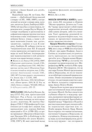 200 
М. вошел в историю как человек, 
крому принадлежал первый библ. пе 
ревод на рус. язык («К Римлянам По 
слание св. апостола Павла с толкова 
нием», М., 1794, 18152). Он был зачи 
тан и прокомментирован М. в 1792 на 
«открытом собрании» в бытность его 
ректором академии. Перевод вместе с 
параллельным слав. текстом, под 
строчными толкованиями и картой 
был издан Синодальной типографией. 
 Начертание жизни и деяний М., архиеп. 
Лифляндского и Курляндского, М., 1823. 
МЕЩЕРСКИЙ Никита Александро 
вич (1907–87), сов. востоковед. Род. в 
с. Герчиково Смоленской губ. в семье 
дворянина. Высшее образование полу 
чил в Ленинградском унте (1925). 
Доктор филологич. наук, профессор 
(1960). Автор более 250 работ, главные 
из крых посвящены отражению Биб 
лии, *апокрифов и текстов *Кумрана 
в древнерус. литературе. Преподавал 
в Оренбургском, Бугурусланском и 
Карельском педагогич. интах; с 1963 
по 1978 зав. каф. филологич. факта 
Ленинградского унта. 
М. издал с вступлением и коммента 
риями перевод «Иудейской войны» 
*Иосифа Флавия («История иудей 
ской войны Иосифа Флавия в древне 
русском переводе», М.–Л., 1958). М. ут 
верждал, что этот перевод сделан с греч. 
оригинала, и подверг критич. разбору 
гипотезы, согласно крым дополнения, 
в т.ч. о Крестителе и Иисусе Христе взя 
ты переводчиком из арам. версии кни 
ги. По мнению М., дополнения принад 
лежат рус. переводчику 11 в. Вопрос 
этот в науке остается дискуссионным. 
 Екатей Абдерский и его отношение к иу 
деям, «Язык и литература», Л., 1927, т. 2, 
вып. 2; Древнерус. перевод евр. книги «Ес 
фирь», Л., 1946; Находки и документы 
Кумрана, «Ученые записки Карельского 
пед. инта», Петрозаводск, 1962, т.12; 
Исайя, СИЭ, т. 6; Следы памятников Кум 
рана в старослав. и древнерус. литре, 
ТОДРЛ, М.Л., 1963, т.19; К истории тек 
ста слав. кн. Еноха, «Византийский вре 
менник», 1964, № 24; К вопросу об источ 
никах слав. кн. Еноха, «Краткие сообще 
ния Инта народов Азии», М., 1965, вып.86; 
К датировке заключит. зачала Ев. от Мар 
ка, ПСб., 1986, № 28 (91). 
 Б е г у н о в Ю.К., Н. А. М., «Вестник 
Ленингр. унта», 1966, № 2, вып.1, Серия 
истории, языка и литры; М и л и б а н д, 
БССВ, с. 666; Хронологич. список трудов 
Н. А. М., ТОДРЛ, 1988, т. 41. 
МИДДОТ — см. Герменевтика биб 
лейская. 
МИДРАШ — см. Жанры литератур 
ные в Библии. 
МИКЕЛАНДЖЕЛО (Michelangelo) 
БУОНАРРОТИ (1475–1564), итал. 
скульптор, живописец и архитектор. 
Род. в Риме в знатной семье. Работал 
гл. обр. в Риме по заказам семьи Ме 
дичи и папы Юлия II. В творчестве М. 
МЕЩЕРСКИЙ 
Микеланджело. Работа скульптора 
Даниэла да Волтерра. 16 в. Париж. Лувр 
 