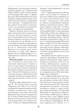 24 
новоположников *литературной кри 
тики библейской. 
 Камерариус Иоахим, СИЭ, т.6; ПБЭ, т.8, 
с.193–94; Enc.Kat., t.2, s.1296. 
КАНОН СВЯЩ. ПИСАНИЯ, корпус 
книг, признанных *Церковью (снача 
ла ветхозав., а затем новозав.) *бого 
вдохновенными, Словом Божьим. 
Греч. слово  эквивалентно евр. 
, КАНЕ, трость, палка, откуда его пе 
реносное значение «мерило». Первым 
слово К. в смысле «правила веры» 
употребил свт.*Афанасий Великий, и 
вскоре его перенесли на Свящ. Пи 
сание. К Библии это слово прилагалось 
только христианами. 
Легенды о К. и природа К. В *Тал 
муде зафиксировано предание о том, 
что святость каждой книги ВЗ была оп 
ределена к.л. из *пророков: Моисеем, 
Иисусом Навином, Самуилом, Дави 
дом, Иеремией и др. Кроме них фикса 
торами К. признавались и *Мужи Ве 
ликого собора, члены своего рода веро 
учительной комиссии *Второго Храма 
периода (Авот, I,1; Бава Батра, 15а). Это 
предание, несомненно, древнее Талму 
да, и мн. толкователи *святоотеч. пе 
риода в той или иной мере опирались 
на него. Христ. учению о Церкви как о 
живом растущем Организме (Теле) бо 
лее соответствует не идея директивно 
го определения К., а мысль о постепен 
ном его формировании; к тому же нет 
надежных историч. данных о четком м 
о м е н т е завершения К. в древности. 
К. органически и промыслительно вы 
рос из самой церк. жизни. Боговдохно 
венность книг Библии определялась по 
их соответствию целостному исконно 
му *Преданию Церкви. «В истории 
Церкви, — отмечает *Булгаков, — 
о п о з н а н и е Слова Божия и свиде 
тельства о нем есть и в о з н и к н о в е 
н и е с в я щ е н н о г о к а н о н а, кото 
рый, впрочем, не предписывает впер 
вые, в виде внешнего закона, признание 
или непризнание тех или иных священ 
ных книг, но скорее с в и д е т е л ь с т 
в у е т об уже совершившемся церков 
ном приятии, выражает и узаконяет его 
как достигшее полной ясности в Церк 
ви. Роль церковной власти, собора, епи 
скопов, выражающих сознание Церкви, 
здесь состоит лишь в том, чтобы найти 
правильное неколеблющееся выраже 
ние тому, что уже дано в жизни и име 
ется в сознании, дано Духом Св., дви 
жущим жизнь Церкви» (Православие, 
Париж, 19893, с.53–54). Иными слова 
ми, сам процесс канонизации христиан 
ство осознавало как богочеловеческий, 
протекающий под воздействием Духа 
Божьего. 
Сомнение в достоверности иудей 
ских легенд о директивном определе 
нии К. появилось давно. Еще в 18 в. 
католики *Симон и *Моринус под 
вергли критике историчность сообще 
ния о кодификаторской роли Мужей 
Великого собора. В 19 в. эти сомнения 
были углублены и развиты (работы 
протестанта *Куэнена и правосл. биб 
леиста *Дагаева). В наст. время карти 
на становления К. более прояснилась, 
но детали ее во мн. остаются еще гипо 
тетическими. 
Предыстория К.; *кодификация 
законов в ВЗ. О хождении тех или 
иных писаний в народе и объедине 
нии их в сборники судить можно 
лишь по косвенным данным, причем 
ссылка на книгу, даже как на автори 
тетную, еще не означает, что она была 
принята в К. Более определенно Биб 
лия говорит о кодификации свящ. за 
конов. Она описана там как поэтап 
ная: 1) Моисей читает народу *Кн. За 
вета, и народ дает обязательство 
блюсти ее уставы (Исх 24:37); 
2) Моисей заповедует обряд возобнов 
ления Завета, во время крого должны 
повторяться слова Закона (Втор 27– 
КАНОН 
 